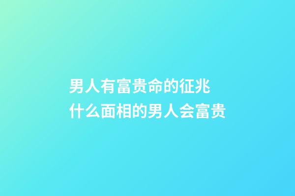 男人有富贵命的征兆 什么面相的男人会富贵